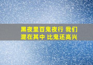 黑夜里百鬼夜行 我们混在其中 比鬼还高兴